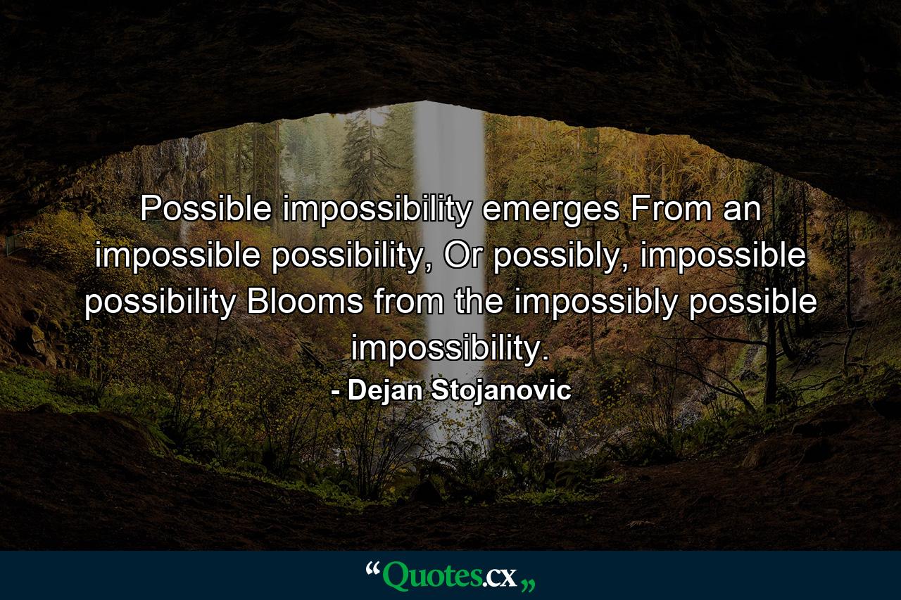 Possible impossibility emerges From an impossible possibility, Or possibly, impossible possibility Blooms from the impossibly possible impossibility. - Quote by Dejan Stojanovic