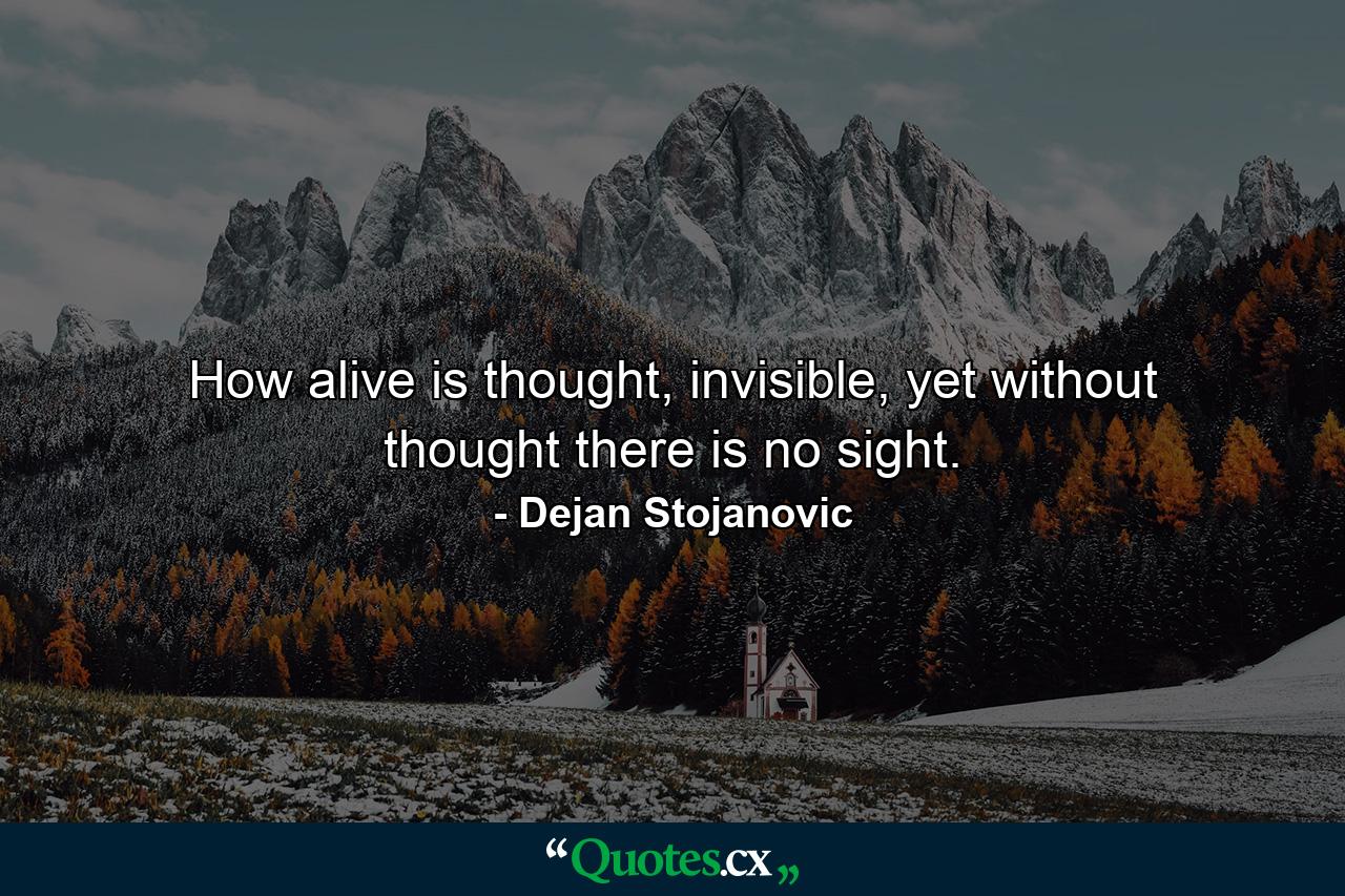 How alive is thought, invisible, yet without thought there is no sight. - Quote by Dejan Stojanovic