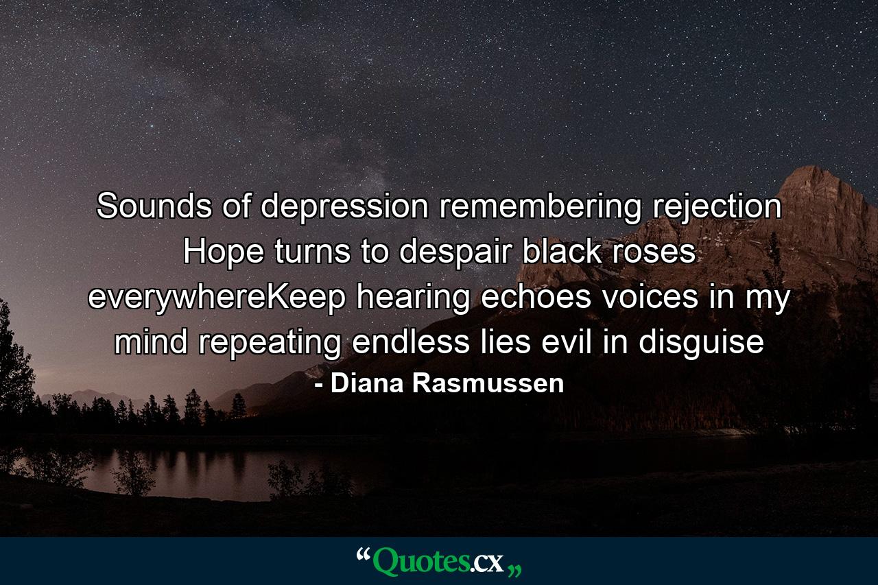 Sounds of depression remembering rejection Hope turns to despair black roses everywhereKeep hearing echoes voices in my mind repeating endless lies evil in disguise - Quote by Diana Rasmussen