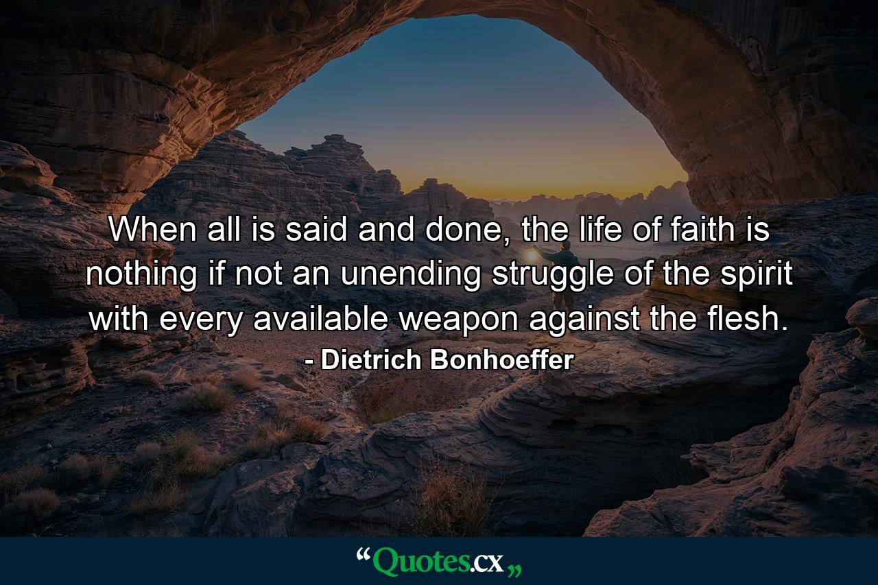 When all is said and done, the life of faith is nothing if not an unending struggle of the spirit with every available weapon against the flesh. - Quote by Dietrich Bonhoeffer