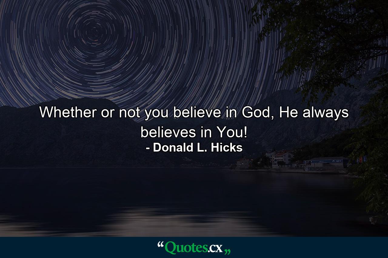 Whether or not you believe in God, He always believes in You! - Quote by Donald L. Hicks