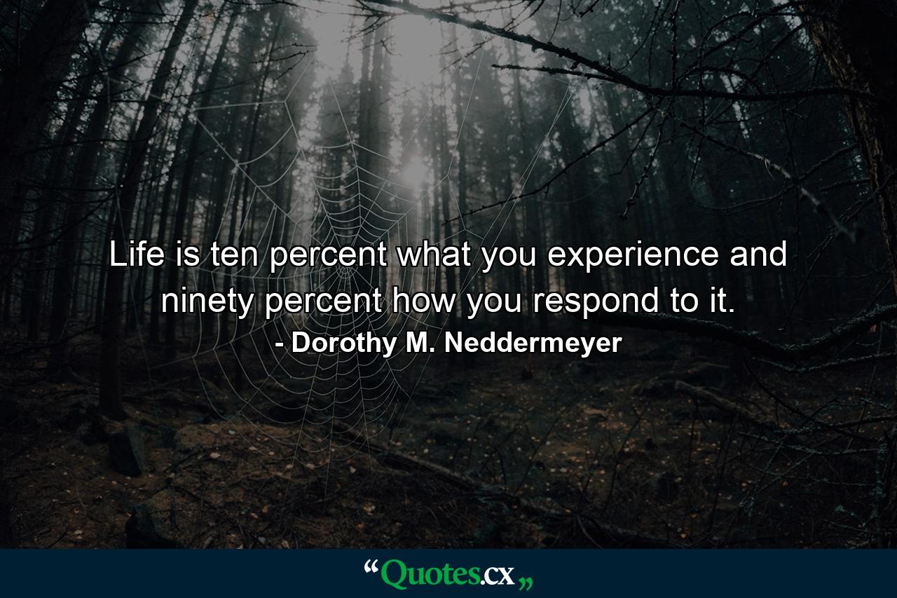 Life is ten percent what you experience and ninety percent how you respond to it. - Quote by Dorothy M. Neddermeyer