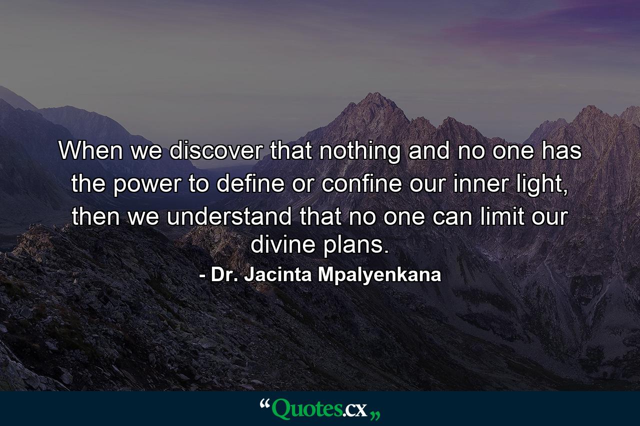 When we discover that nothing and no one has the power to define or confine our inner light, then we understand that no one can limit our divine plans. - Quote by Dr. Jacinta Mpalyenkana