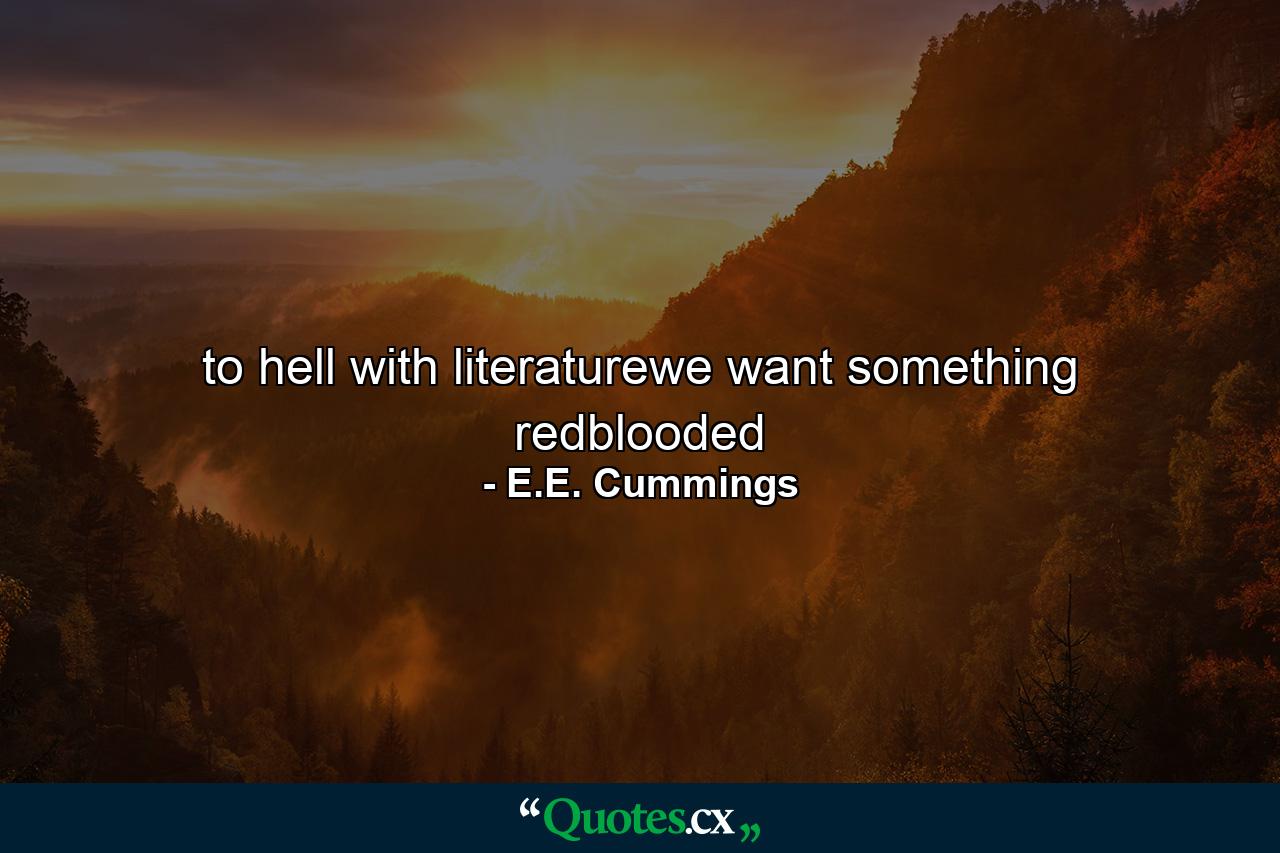 to hell with literaturewe want something redblooded - Quote by E.E. Cummings