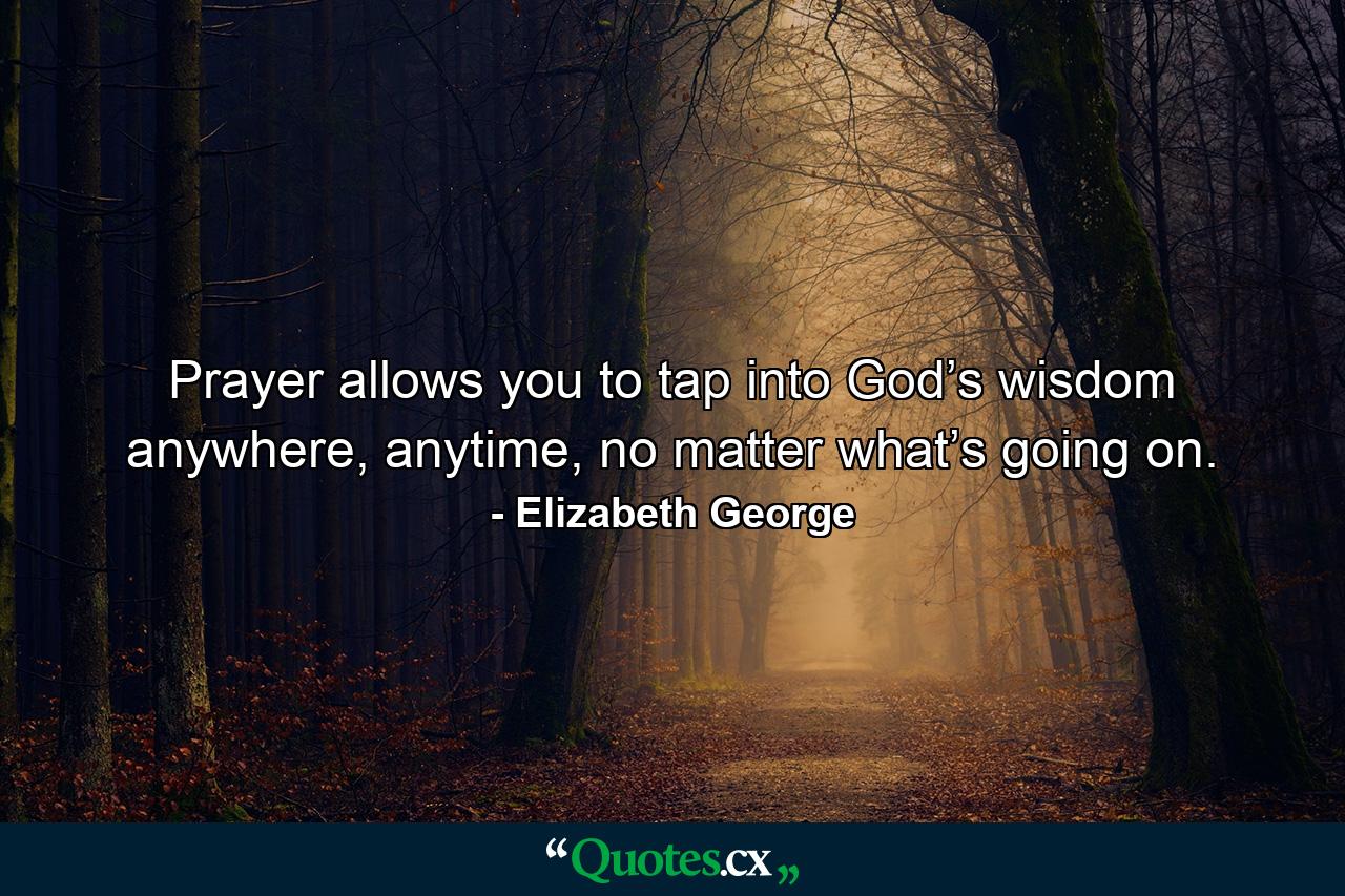 Prayer allows you to tap into God’s wisdom anywhere, anytime, no matter what’s going on. - Quote by Elizabeth George