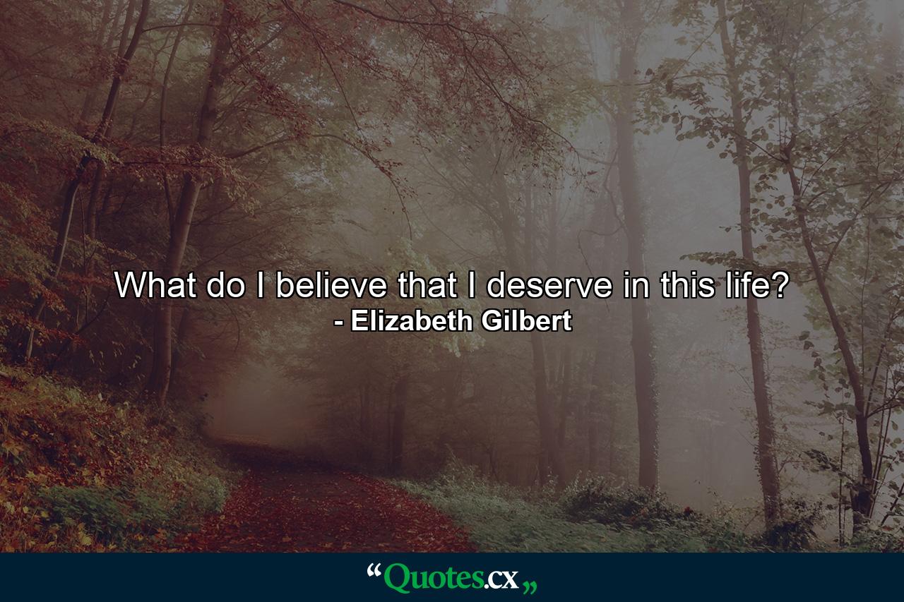 What do I believe that I deserve in this life? - Quote by Elizabeth Gilbert