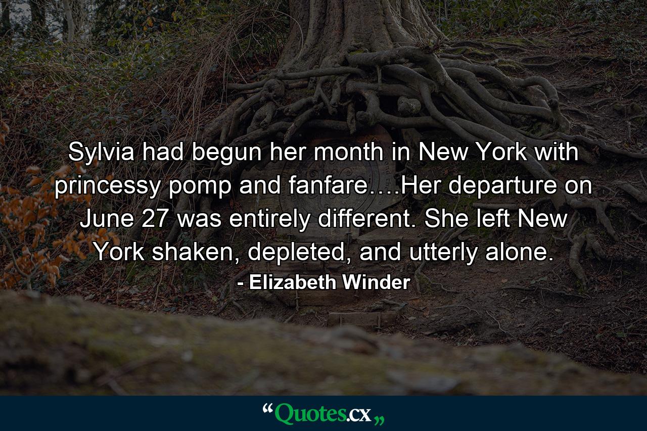 Sylvia had begun her month in New York with princessy pomp and fanfare….Her departure on June 27 was entirely different. She left New York shaken, depleted, and utterly alone. - Quote by Elizabeth Winder