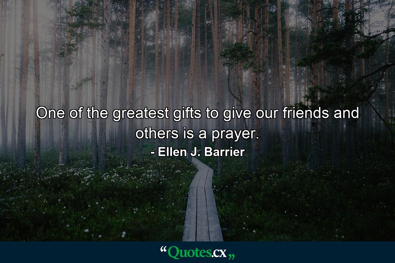 One of the greatest gifts to give our friends and others is a prayer. - Quote by Ellen J. Barrier