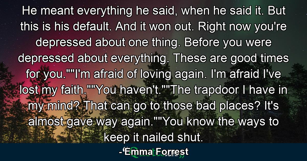 He meant everything he said, when he said it. But this is his default. And it won out. Right now you're depressed about one thing. Before you were depressed about everything. These are good times for you.