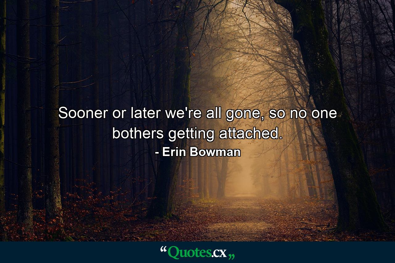 Sooner or later we're all gone, so no one bothers getting attached. - Quote by Erin Bowman