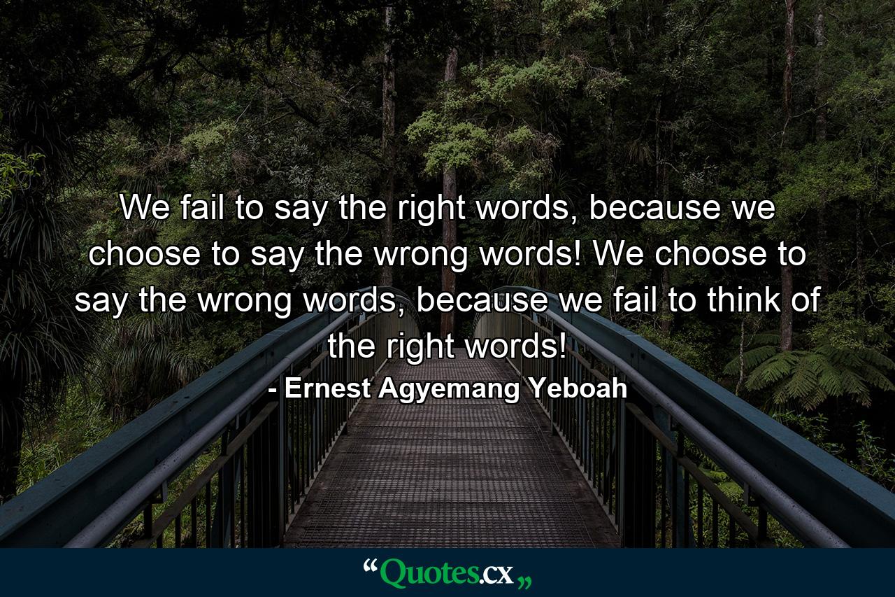 We fail to say the right words, because we choose to say the wrong words! We choose to say the wrong words, because we fail to think of the right words! - Quote by Ernest Agyemang Yeboah