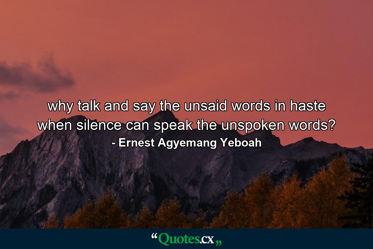 why talk and say the unsaid words in haste when silence can speak the unspoken words? - Quote by Ernest Agyemang Yeboah