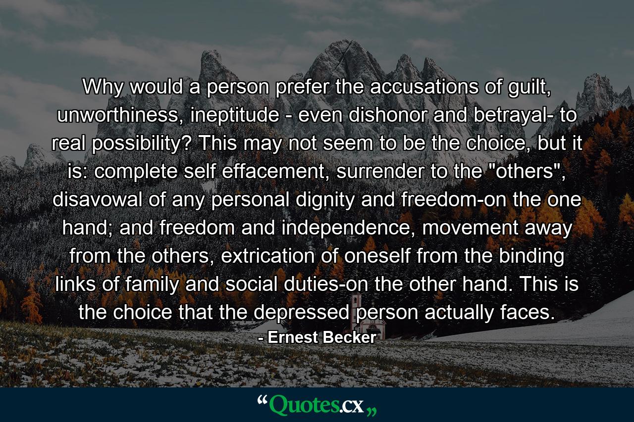 Why would a person prefer the accusations of guilt, unworthiness, ineptitude - even dishonor and betrayal- to real possibility? This may not seem to be the choice, but it is: complete self effacement, surrender to the 