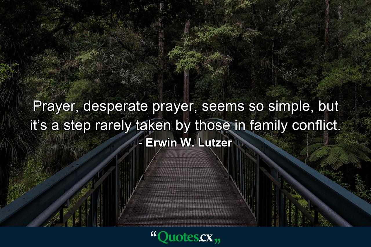 Prayer, desperate prayer, seems so simple, but it’s a step rarely taken by those in family conflict. - Quote by Erwin W. Lutzer