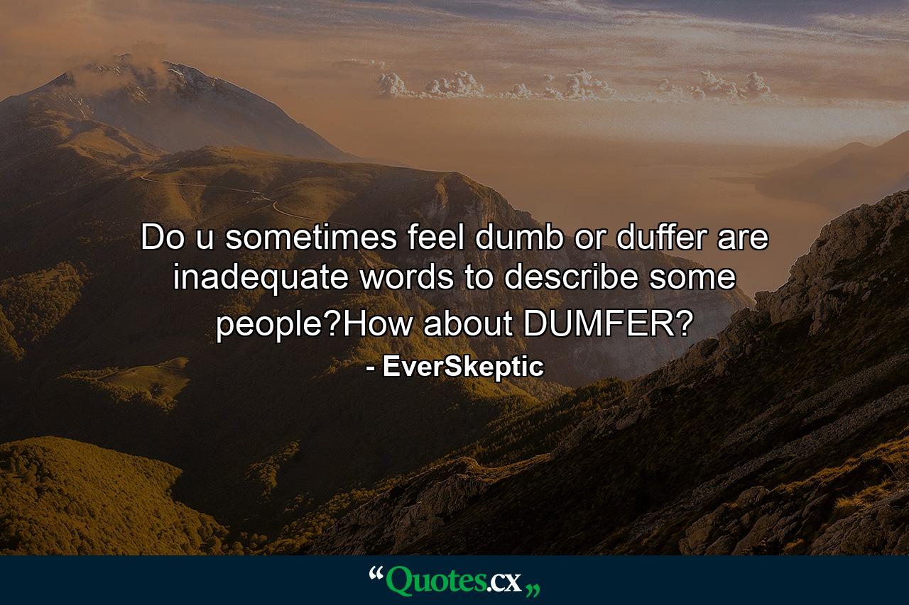 Do u sometimes feel dumb or duffer are inadequate words to describe some people?How about DUMFER? - Quote by EverSkeptic