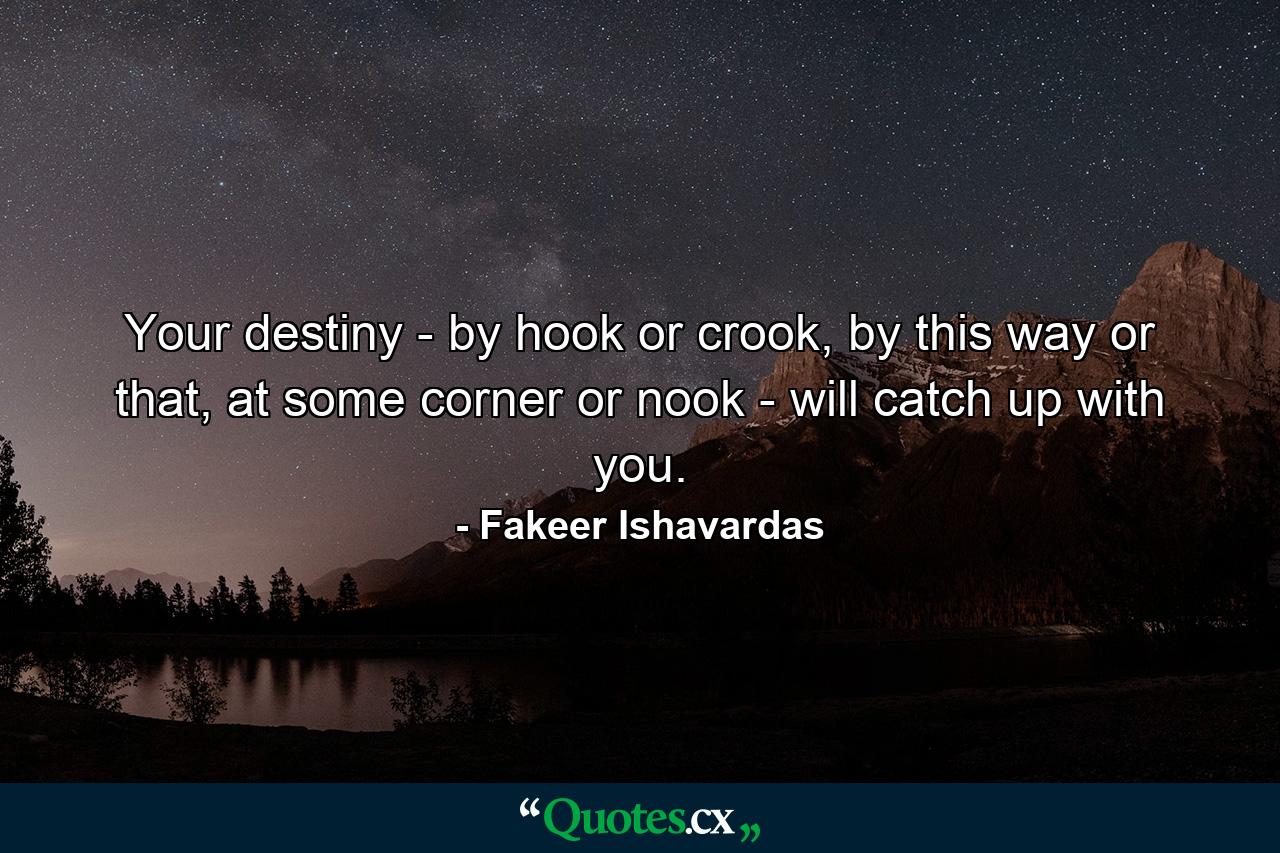 Your destiny - by hook or crook, by this way or that, at some corner or nook - will catch up with you. - Quote by Fakeer Ishavardas