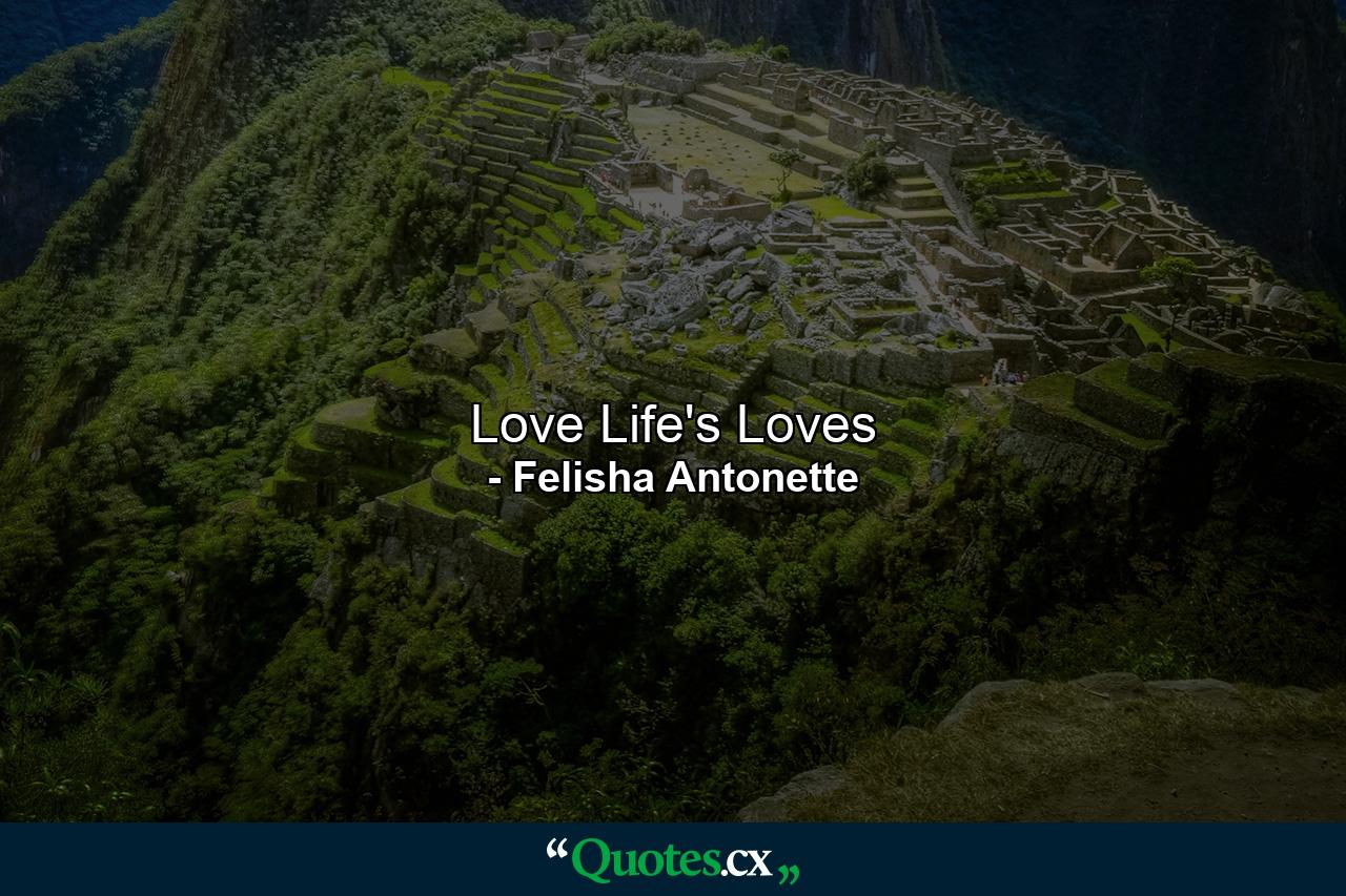 Love Life's Loves - Quote by Felisha Antonette