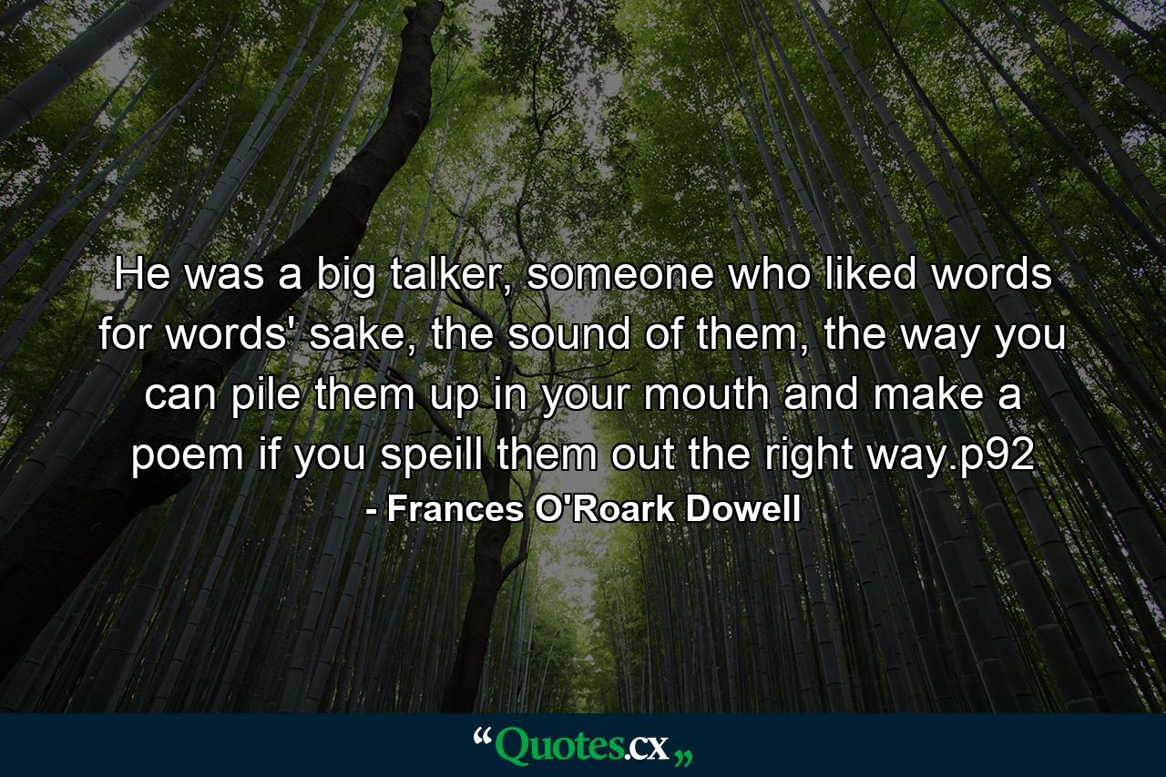 He was a big talker, someone who liked words for words' sake, the sound of them, the way you can pile them up in your mouth and make a poem if you speill them out the right way.p92 - Quote by Frances O'Roark Dowell