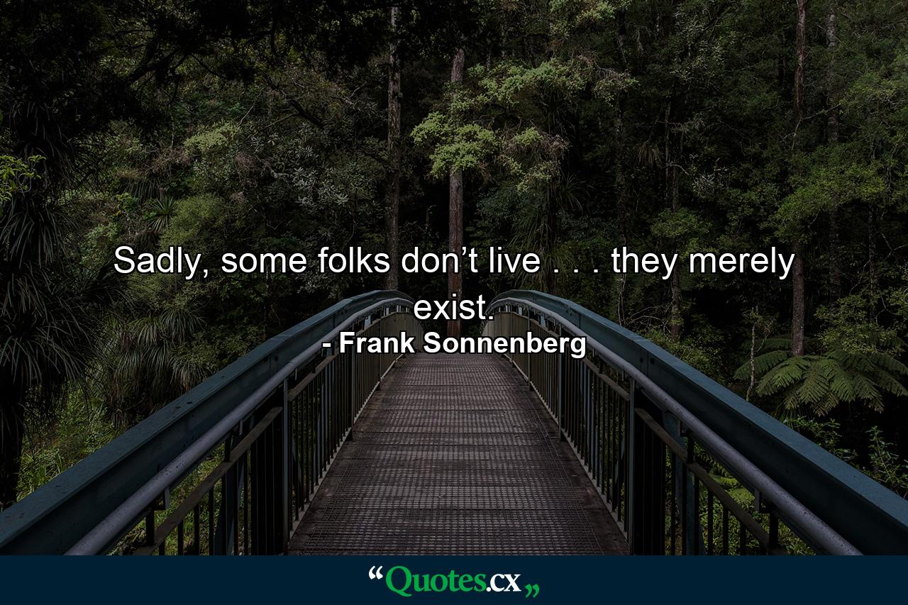 Sadly, some folks don’t live . . . they merely exist. - Quote by Frank Sonnenberg