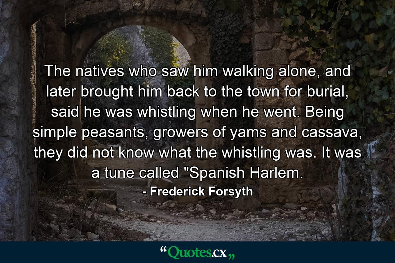 The natives who saw him walking alone, and later brought him back to the town for burial, said he was whistling when he went. Being simple peasants, growers of yams and cassava, they did not know what the whistling was. It was a tune called 