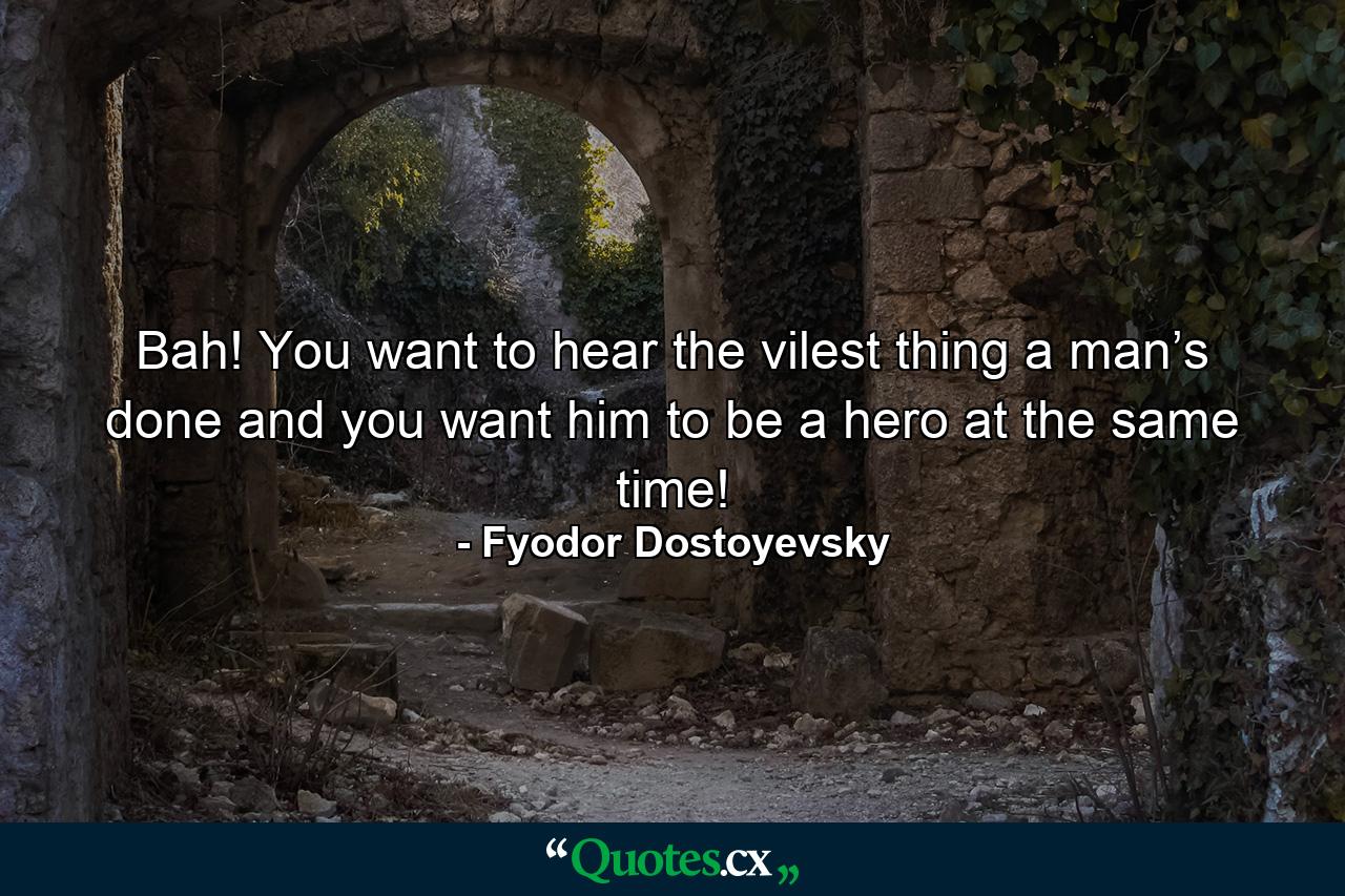 Bah! You want to hear the vilest thing a man’s done and you want him to be a hero at the same time! - Quote by Fyodor Dostoyevsky