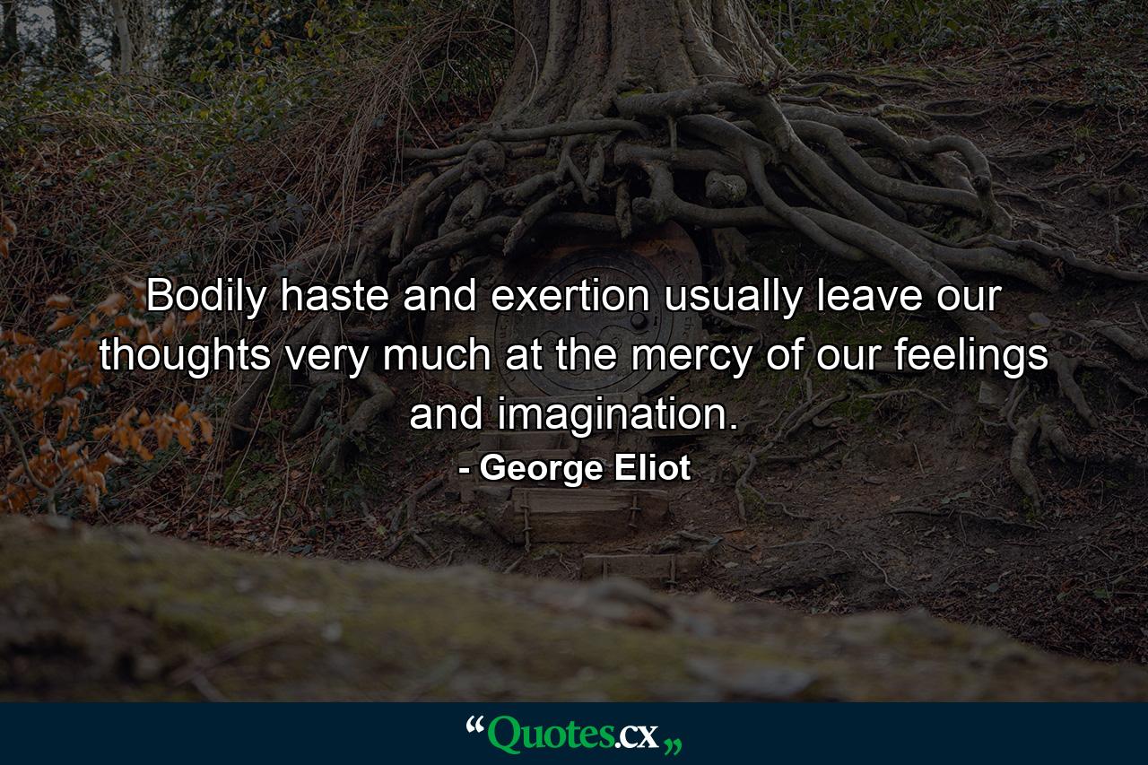 Bodily haste and exertion usually leave our thoughts very much at the mercy of our feelings and imagination. - Quote by George Eliot