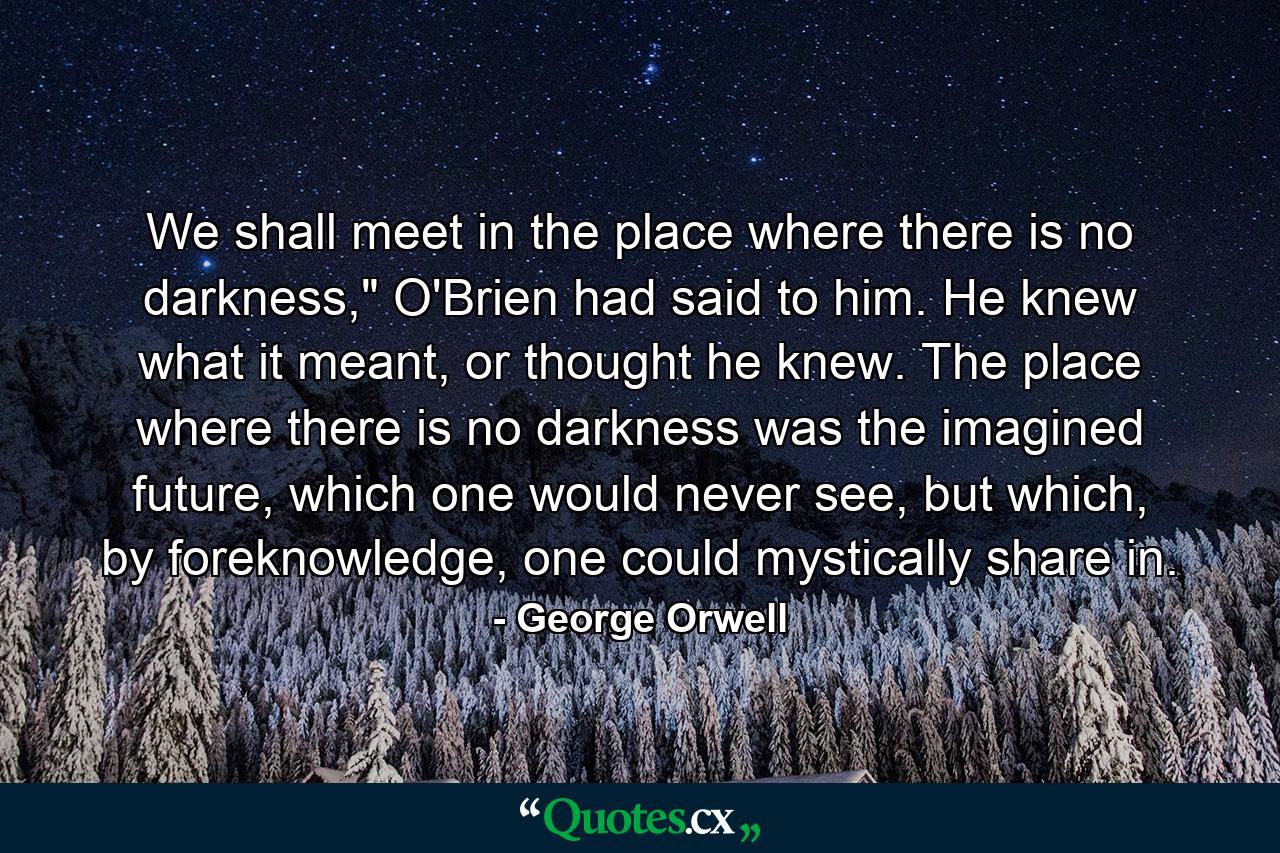 We shall meet in the place where there is no darkness,