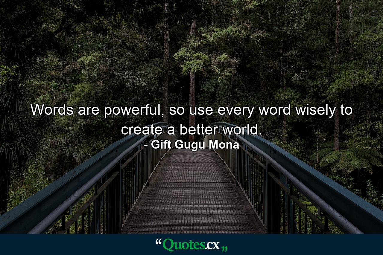 Words are powerful, so use every word wisely to create a better world. - Quote by Gift Gugu Mona