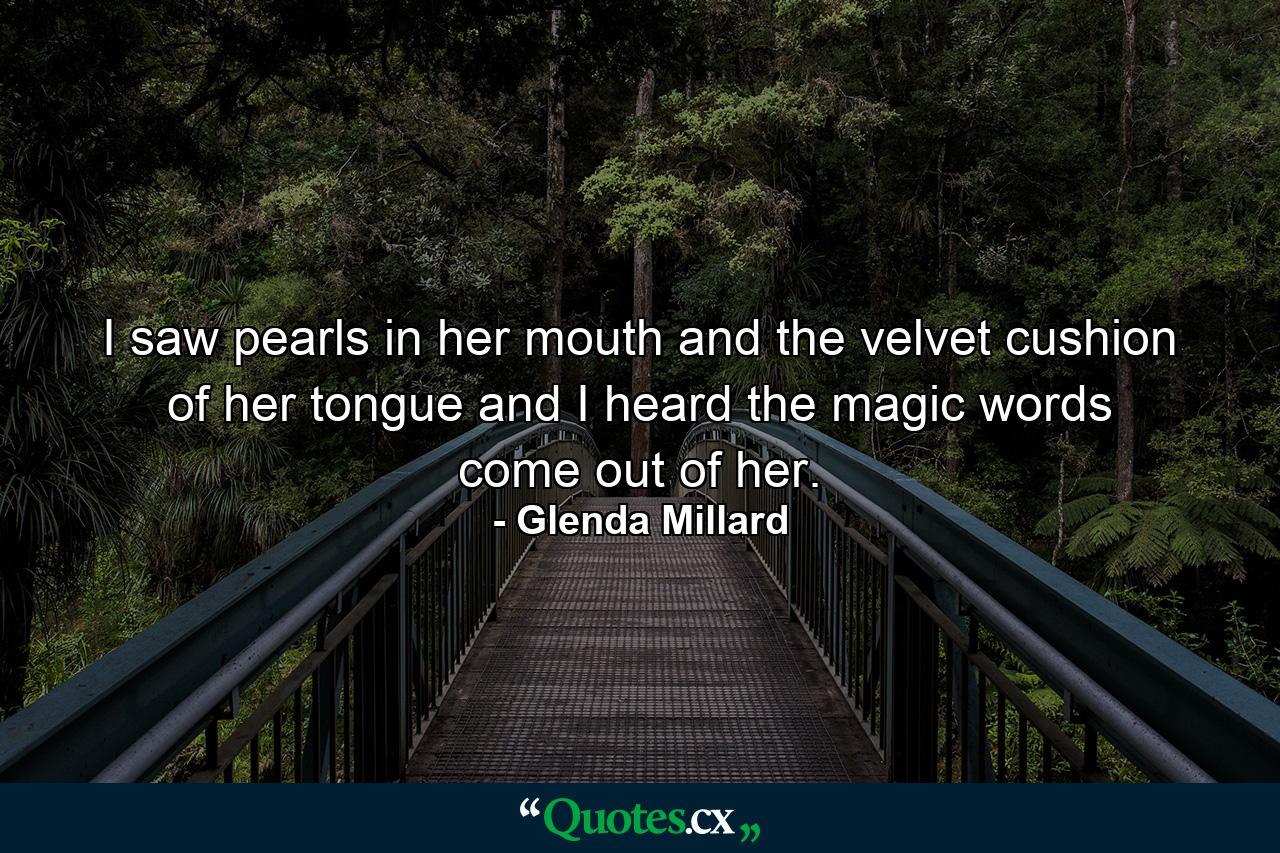 I saw pearls in her mouth and the velvet cushion of her tongue and I heard the magic words come out of her. - Quote by Glenda Millard