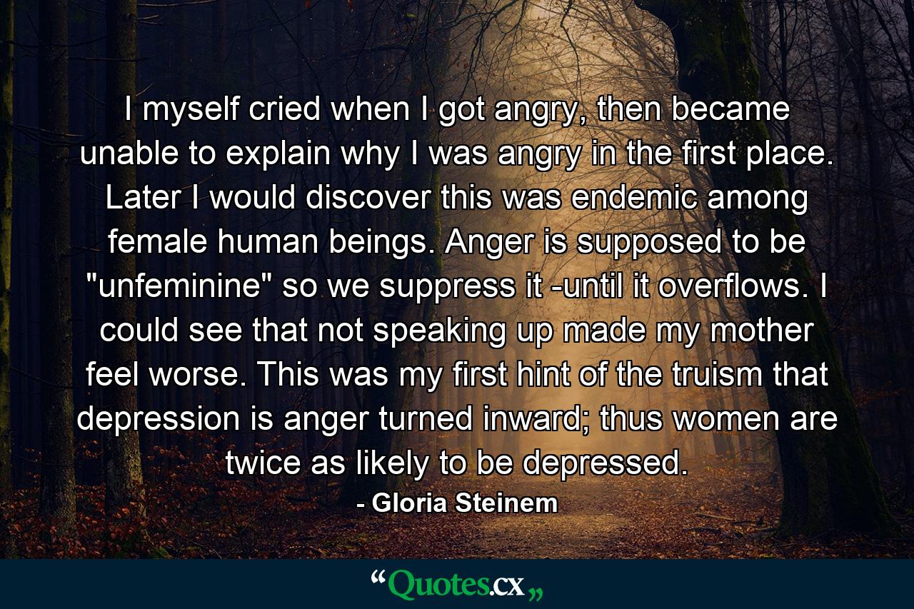 I myself cried when I got angry, then became unable to explain why I was angry in the first place. Later I would discover this was endemic among female human beings. Anger is supposed to be 