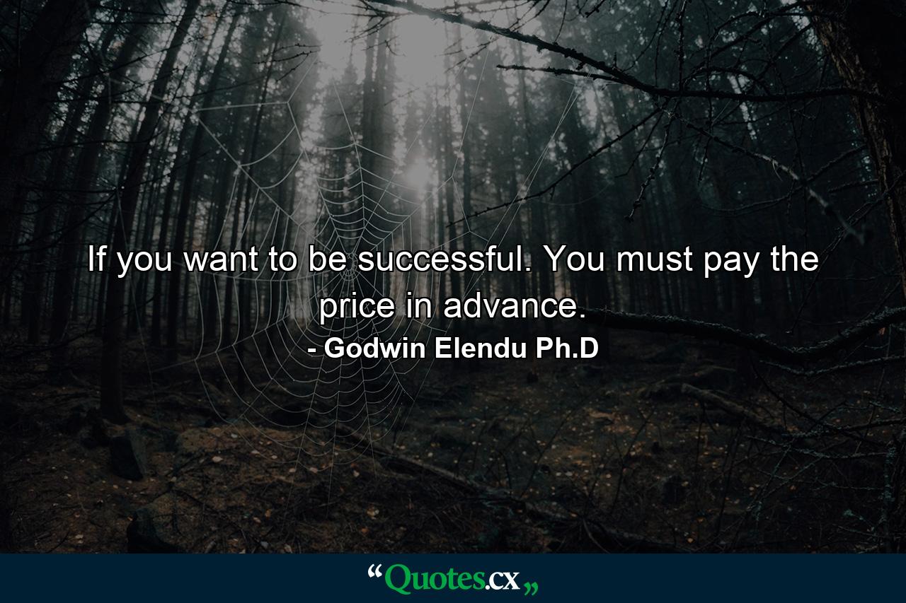 If you want to be successful. You must pay the price in advance. - Quote by Godwin Elendu Ph.D