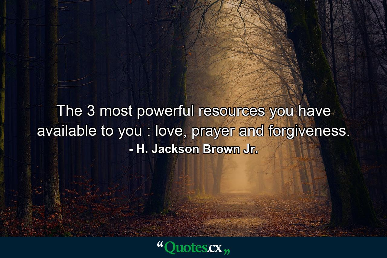 The 3 most powerful resources you have available to you : love, prayer and forgiveness. - Quote by H. Jackson Brown Jr.