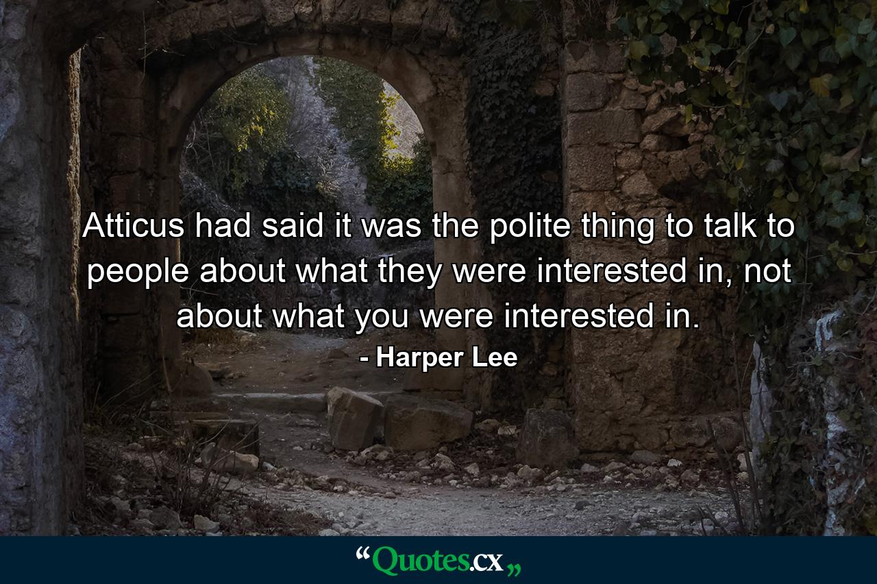 Atticus had said it was the polite thing to talk to people about what they were interested in, not about what you were interested in. - Quote by Harper Lee