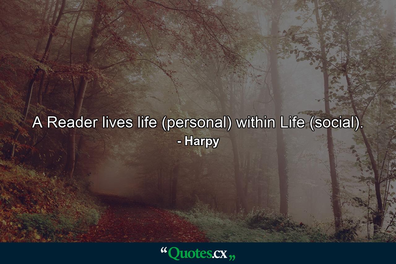 A Reader lives life (personal) within Life (social). - Quote by Harpy