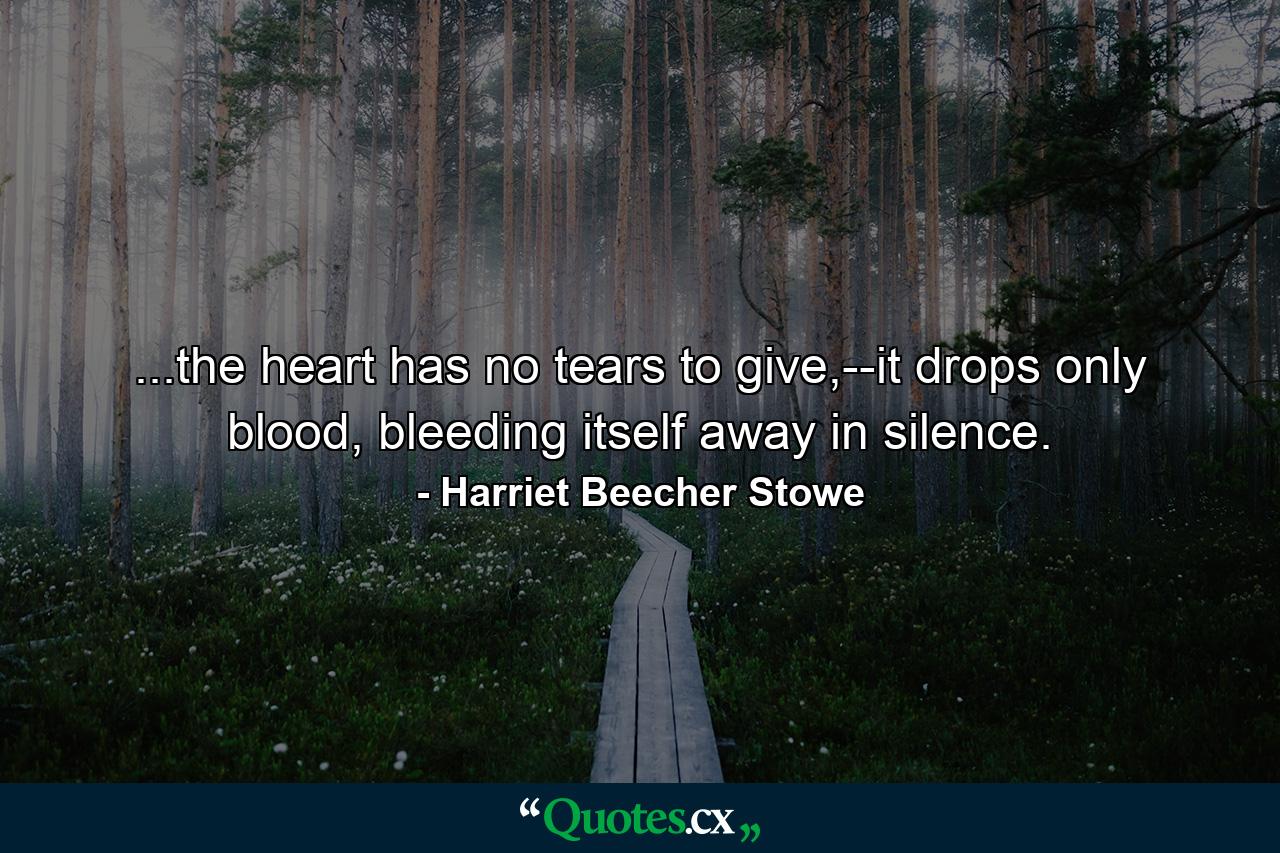 ...the heart has no tears to give,--it drops only blood, bleeding itself away in silence. - Quote by Harriet Beecher Stowe