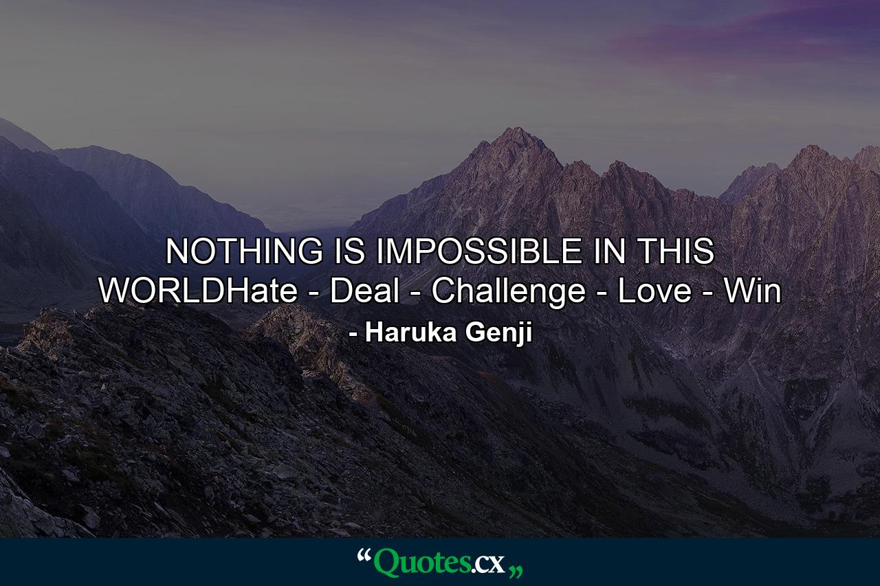 NOTHING IS IMPOSSIBLE IN THIS WORLDHate - Deal - Challenge - Love - Win - Quote by Haruka Genji