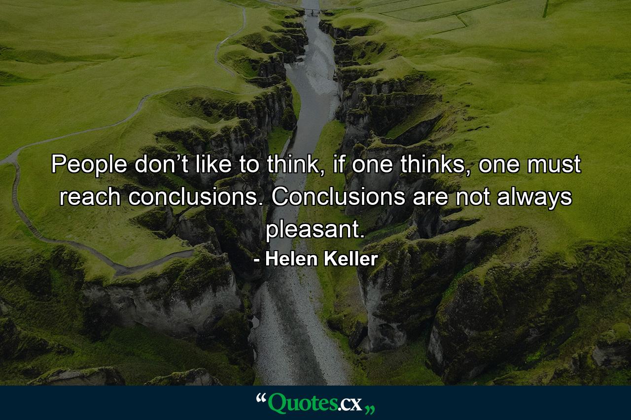 People don’t like to think, if one thinks, one must reach conclusions. Conclusions are not always pleasant. - Quote by Helen Keller