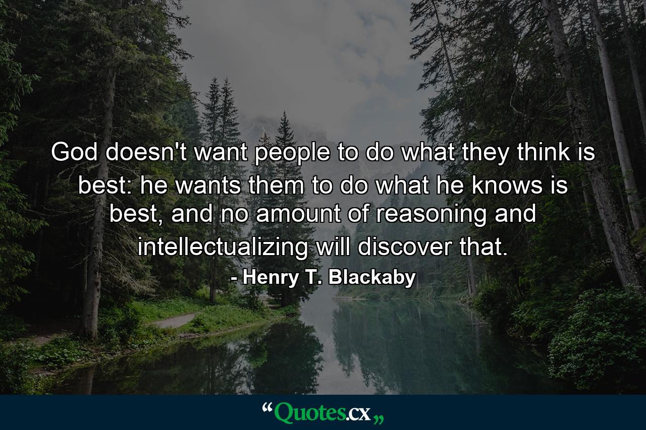 God doesn't want people to do what they think is best: he wants them to do what he knows is best, and no amount of reasoning and intellectualizing will discover that. - Quote by Henry T. Blackaby