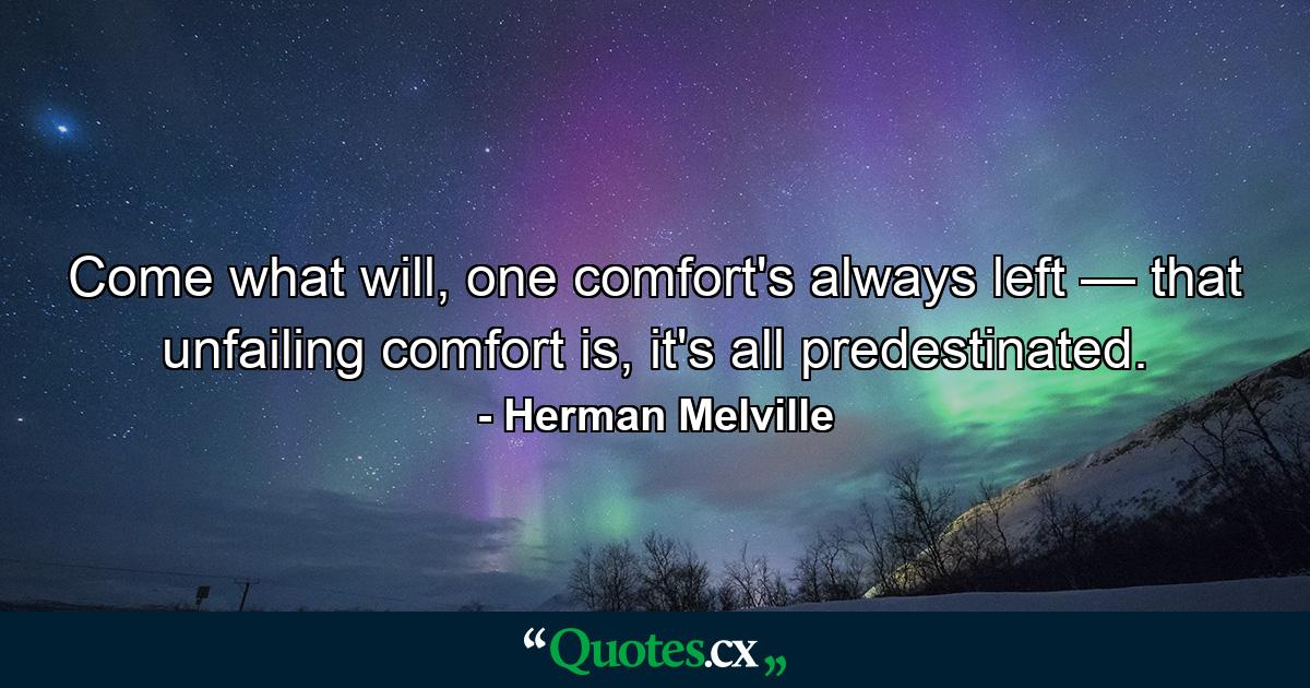 Come what will, one comfort's always left — that unfailing comfort is, it's all predestinated. - Quote by Herman Melville