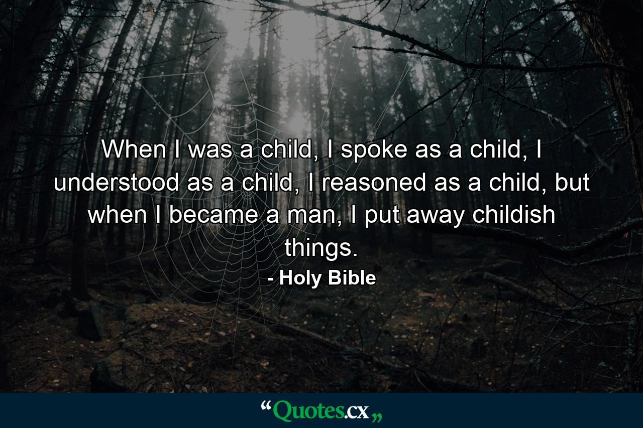 When I was a child, I spoke as a child, I understood as a child, I reasoned as a child, but when I became a man, I put away childish things. - Quote by Holy Bible