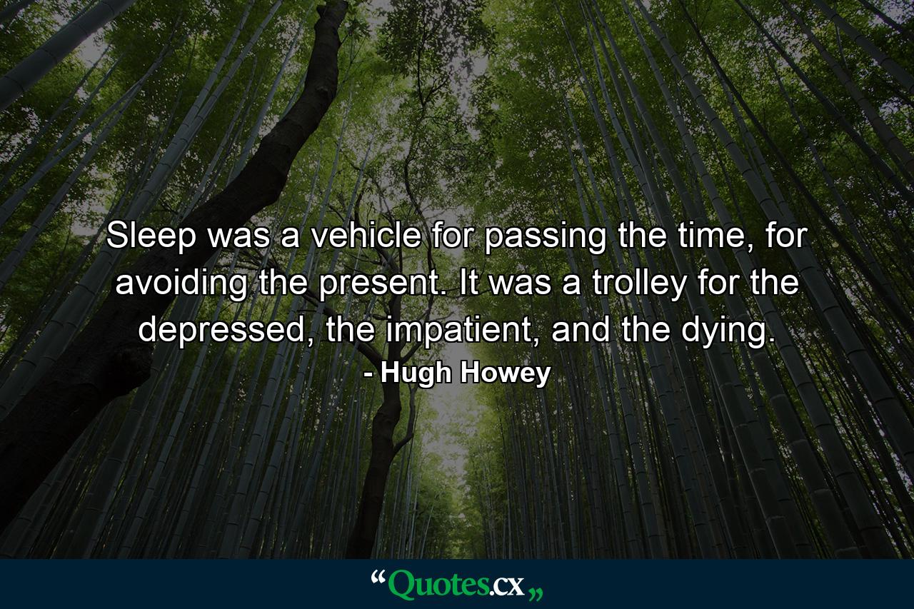 Sleep was a vehicle for passing the time, for avoiding the present. It was a trolley for the depressed, the impatient, and the dying. - Quote by Hugh Howey