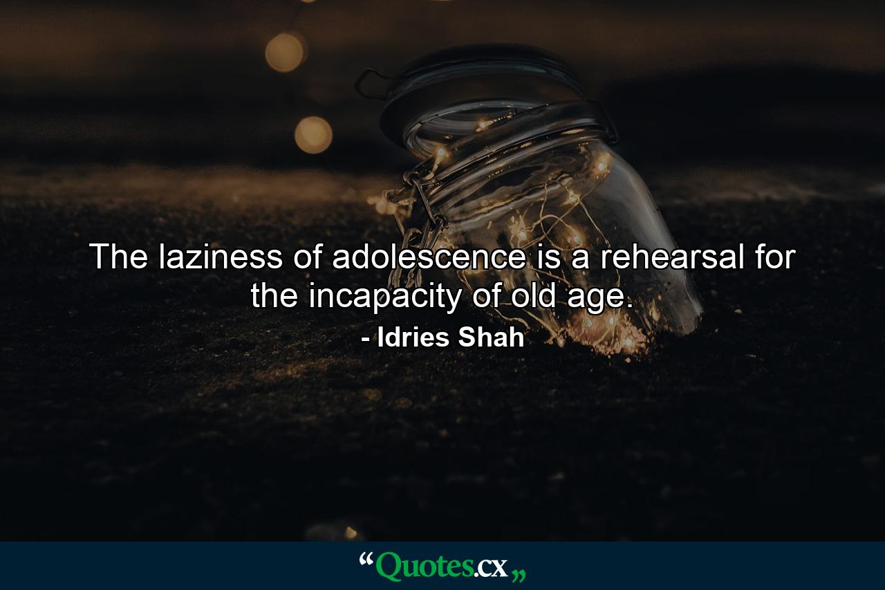 The laziness of adolescence is a rehearsal for the incapacity of old age. - Quote by Idries Shah