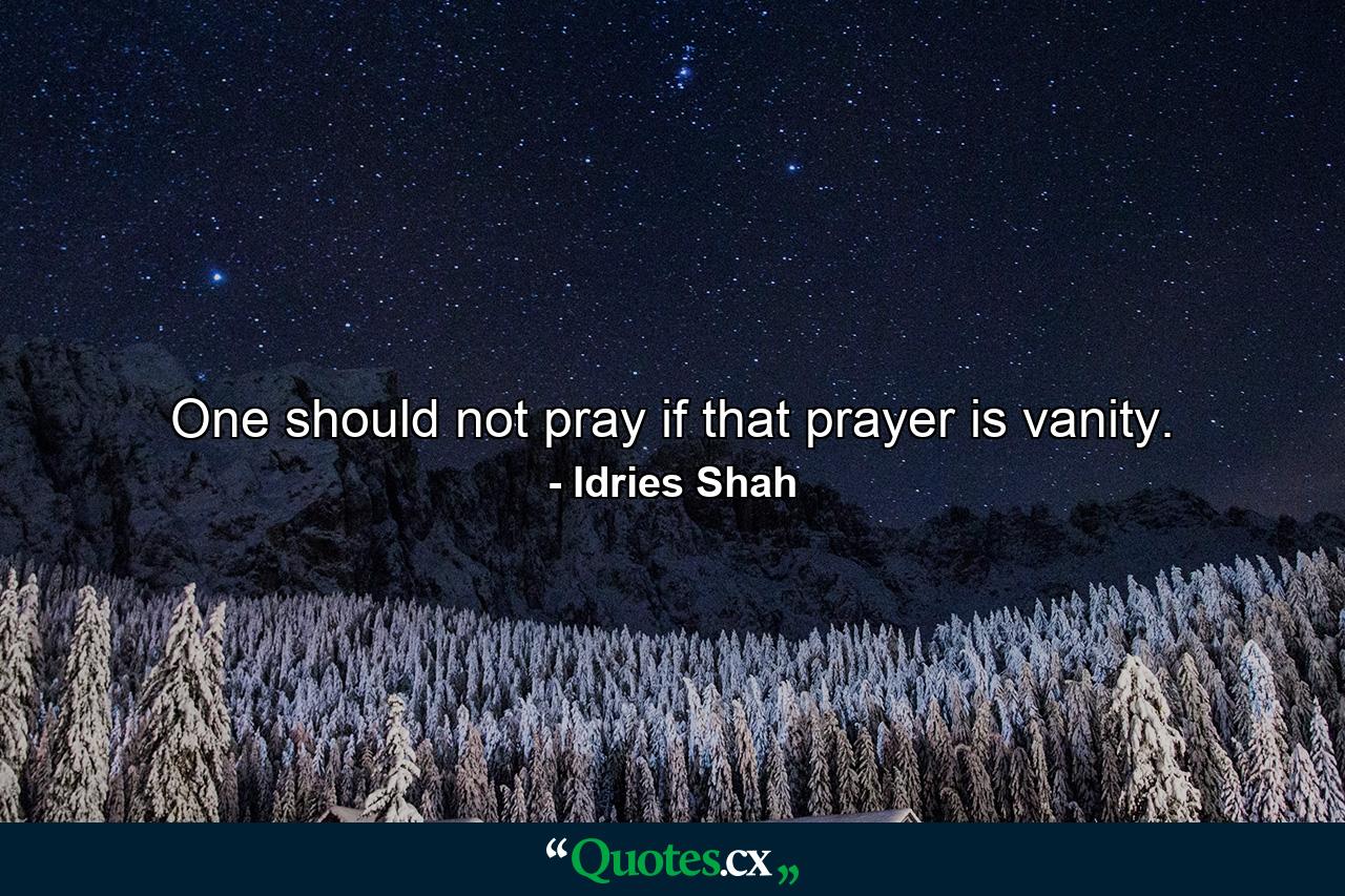 One should not pray if that prayer is vanity. - Quote by Idries Shah