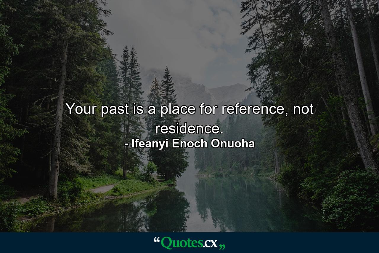 Your past is a place for reference, not residence. - Quote by Ifeanyi Enoch Onuoha