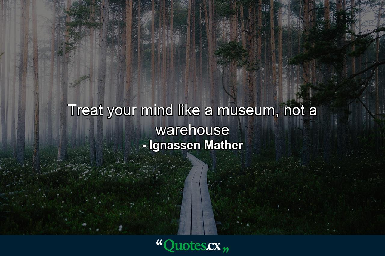 Treat your mind like a museum, not a warehouse - Quote by Ignassen Mather