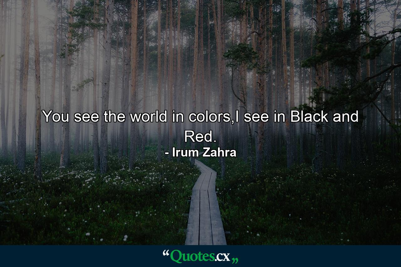 You see the world in colors,I see in Black and Red. - Quote by Irum Zahra