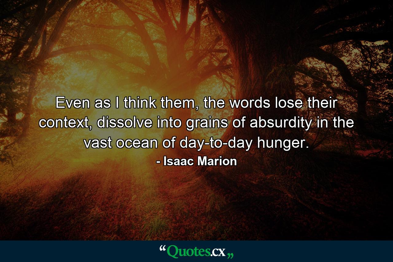 Even as I think them, the words lose their context, dissolve into grains of absurdity in the vast ocean of day-to-day hunger. - Quote by Isaac Marion