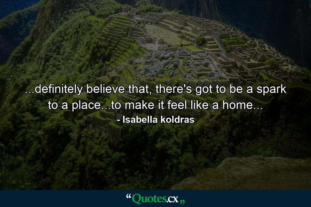 ...definitely believe that, there's got to be a spark to a place...to make it feel like a home... - Quote by Isabella koldras