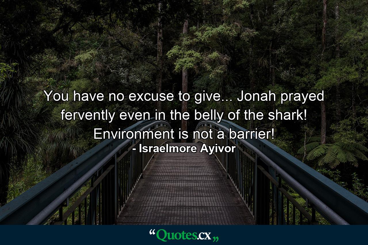 You have no excuse to give... Jonah prayed fervently even in the belly of the shark! Environment is not a barrier! - Quote by Israelmore Ayivor