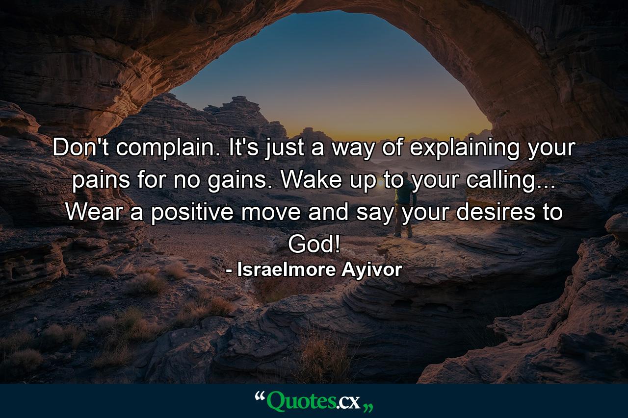 Don't complain. It's just a way of explaining your pains for no gains. Wake up to your calling... Wear a positive move and say your desires to God! - Quote by Israelmore Ayivor